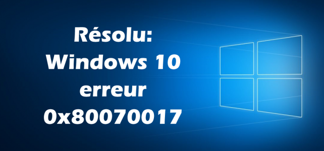 Résolu: Windows 10 erreur 0x80070017