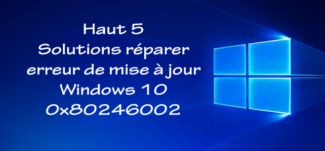 Haut 5 Solutions réparer erreur de mise à jour Windows 10 0x80246002